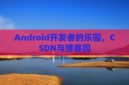 Android开发者的乐园，CSDN与博客园